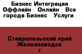 Бизнес Интеграция Оффлайн  Онлайн - Все города Бизнес » Услуги   . Ставропольский край,Железноводск г.